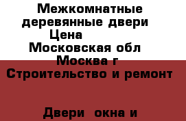 Межкомнатные деревянные двери › Цена ­ 3 000 - Московская обл., Москва г. Строительство и ремонт » Двери, окна и перегородки   